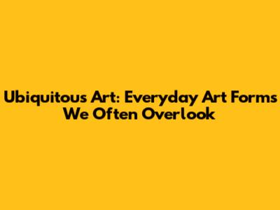 Ubiquitous Art: Everyday Art Forms We Often Overlook