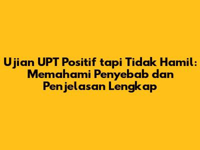 Ujian UPT Positif tapi Tidak Hamil: Memahami Penyebab dan Penjelasan Lengkap