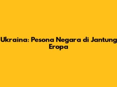 Ukraina: Pesona Negara di Jantung Eropa