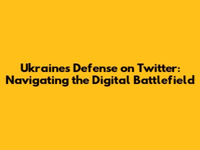 Ukraine's Defense on Twitter: Navigating the Digital Battlefield