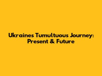 Ukraine's Tumultuous Journey: Present & Future