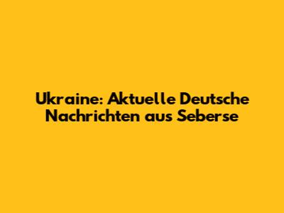 Ukraine: Aktuelle Deutsche Nachrichten aus Seberse