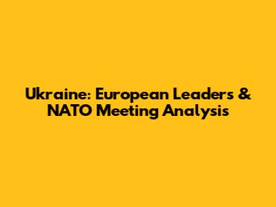 Ukraine: European Leaders & NATO Meeting Analysis