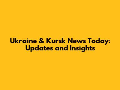Ukraine & Kursk News Today: Updates and Insights