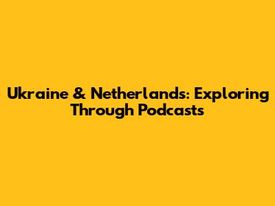 Ukraine & Netherlands: Exploring Through Podcasts