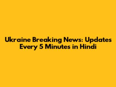 Ukraine Breaking News: Updates Every 5 Minutes in Hindi