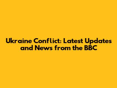 Ukraine Conflict: Latest Updates and News from the BBC