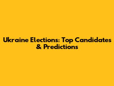 Ukraine Elections: Top Candidates & Predictions