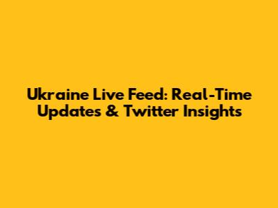 Ukraine Live Feed: Real-Time Updates & Twitter Insights