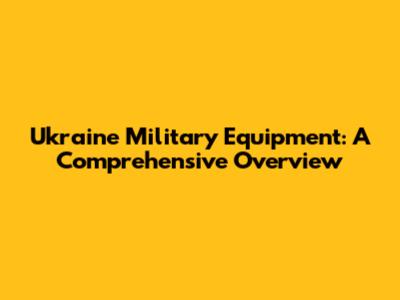 Ukraine Military Equipment: A Comprehensive Overview