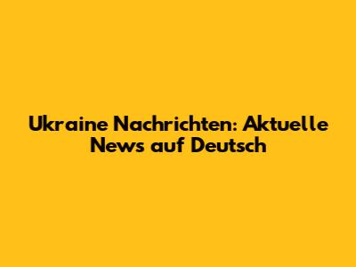 Ukraine Nachrichten: Aktuelle News auf Deutsch