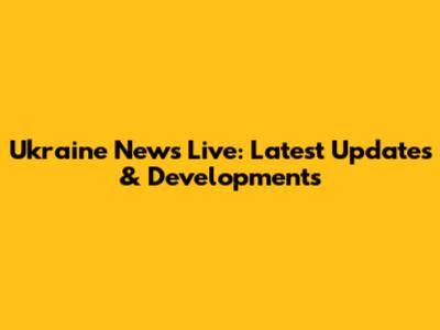 Ukraine News Live: Latest Updates & Developments