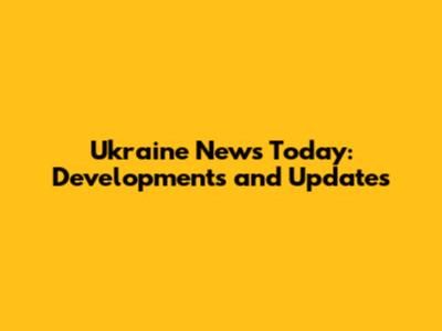 Ukraine News Today: Developments and Updates