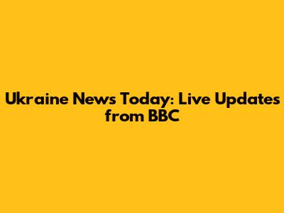 Ukraine News Today: Live Updates from BBC