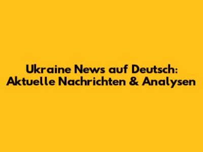 Ukraine News auf Deutsch: Aktuelle Nachrichten & Analysen