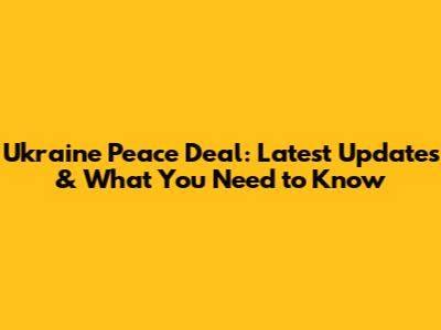 Ukraine Peace Deal: Latest Updates & What You Need to Know