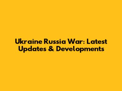 Ukraine Russia War: Latest Updates & Developments