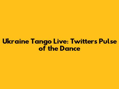 Ukraine Tango Live: Twitter's Pulse of the Dance