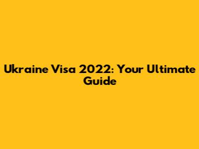 Ukraine Visa 2022: Your Ultimate Guide