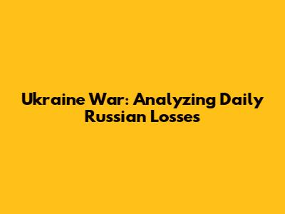Ukraine War: Analyzing Daily Russian Losses