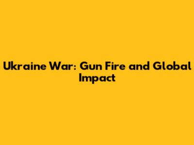 Ukraine War: Gun Fire and Global Impact