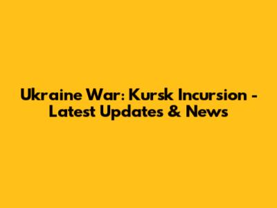 Ukraine War: Kursk Incursion - Latest Updates & News