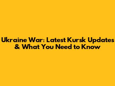 Ukraine War: Latest Kursk Updates & What You Need to Know