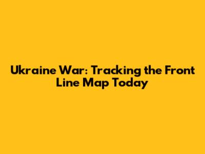 Ukraine War: Tracking the Front Line Map Today