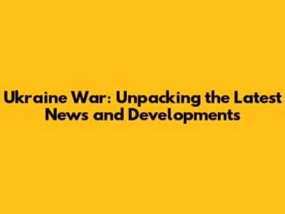 Ukraine War: Unpacking the Latest News and Developments