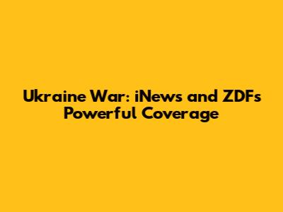 Ukraine War: iNews and ZDF's Powerful Coverage