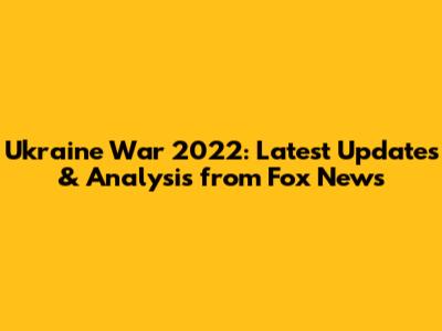 Ukraine War 2022: Latest Updates & Analysis from Fox News