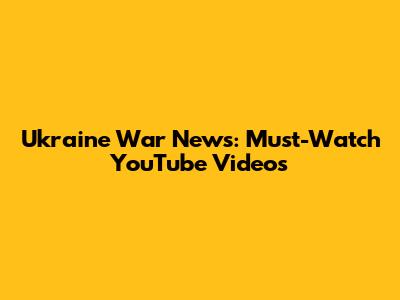 Ukraine War News: Must-Watch YouTube Videos