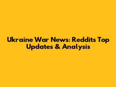 Ukraine War News: Reddit's Top Updates & Analysis