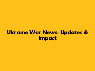 Ukraine War News: Updates & Impact