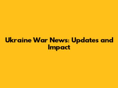 Ukraine War News: Updates and Impact