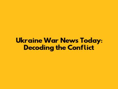 Ukraine War News Today: Decoding the Conflict