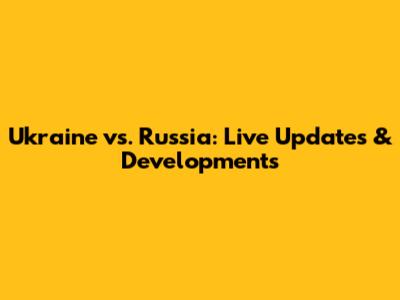 Ukraine vs. Russia: Live Updates & Developments