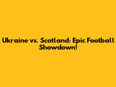 Ukraine vs. Scotland: Epic Football Showdown!