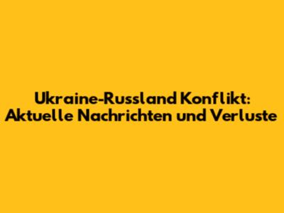 Ukraine-Russland Konflikt: Aktuelle Nachrichten und Verluste