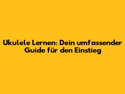 Ukulele Lernen: Dein umfassender Guide für den Einstieg