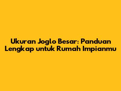 Ukuran Joglo Besar: Panduan Lengkap untuk Rumah Impianmu