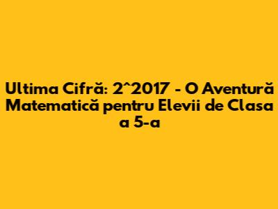 Ultima Cifră: 2^2017 - O Aventură Matematică pentru Elevii de Clasa a 5-a