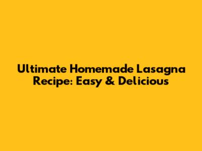 Ultimate Homemade Lasagna Recipe: Easy & Delicious
