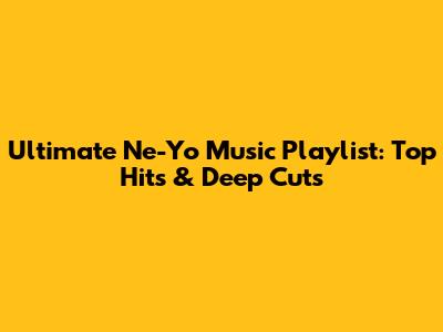 Ultimate Ne-Yo Music Playlist: Top Hits & Deep Cuts