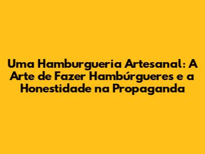 Uma Hamburgueria Artesanal: A Arte de Fazer Hambúrgueres e a Honestidade na Propaganda