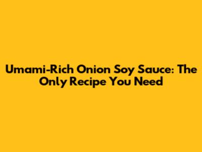 Umami-Rich Onion Soy Sauce: The Only Recipe You Need