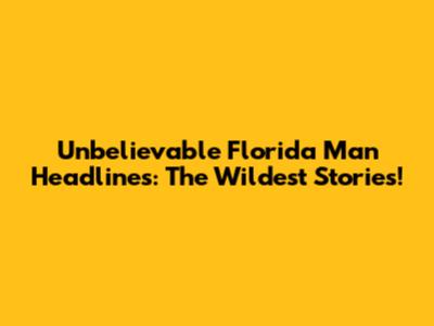 Unbelievable Florida Man Headlines: The Wildest Stories!