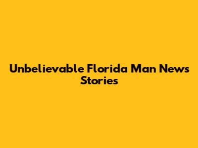 Unbelievable Florida Man News Stories