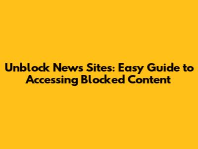 Unblock News Sites: Easy Guide to Accessing Blocked Content