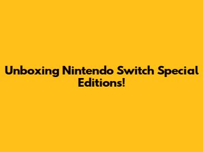 Unboxing Nintendo Switch Special Editions!